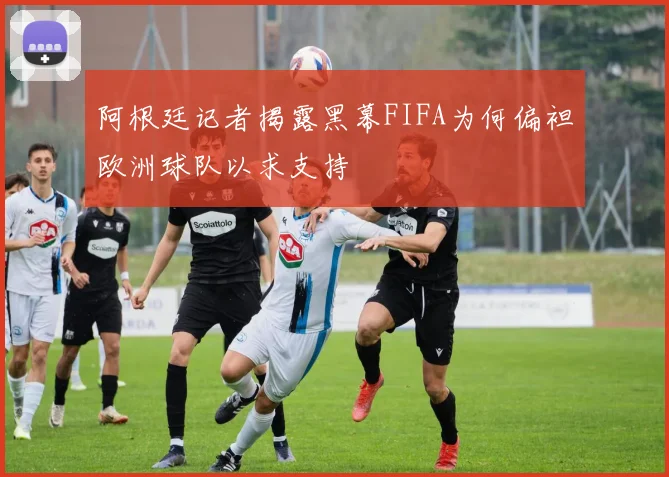 阿根廷记者揭露黑幕FIFA为何偏袒欧洲球队以求支持