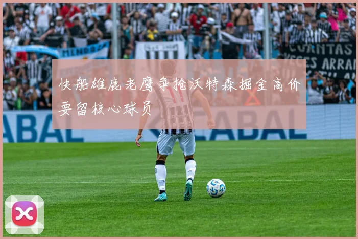 快船雄鹿老鹰争抢沃特森掘金高价要留核心球员