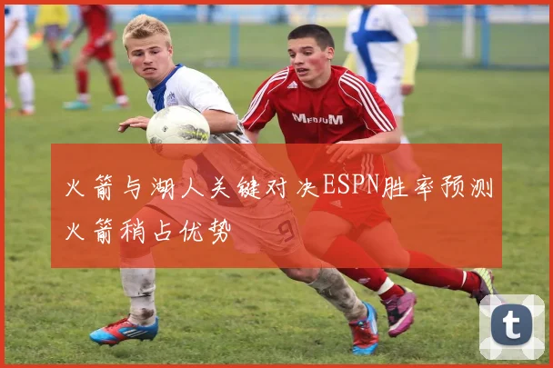 火箭与湖人关键对决ESPN胜率预测火箭稍占优势