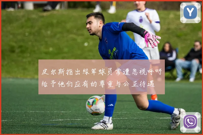 皮尔斯指出绿军球员常遭忽视呼吁给予他们应有的尊重与公正待遇