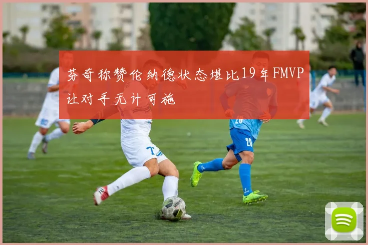 芬奇称赞伦纳德状态堪比19年FMVP让对手无计可施
