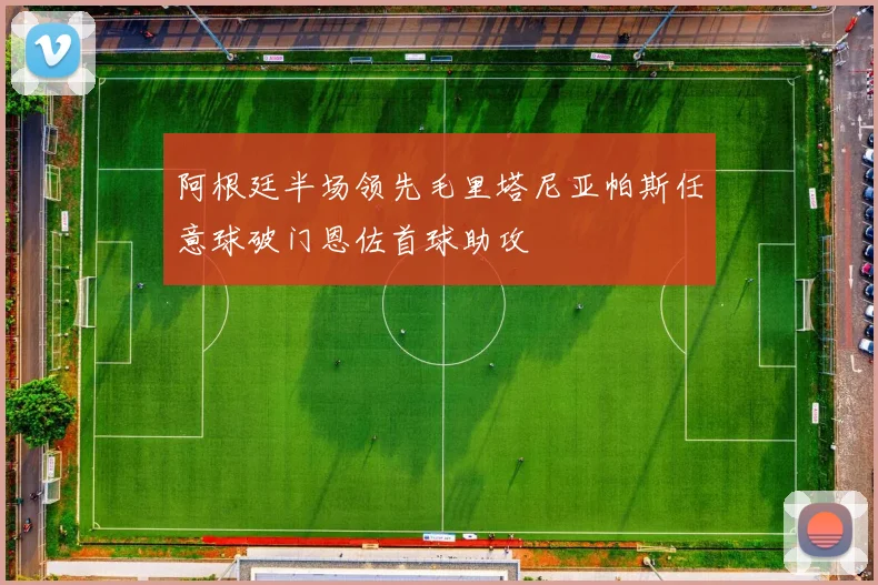 阿根廷半场领先毛里塔尼亚帕斯任意球破门恩佐首球助攻