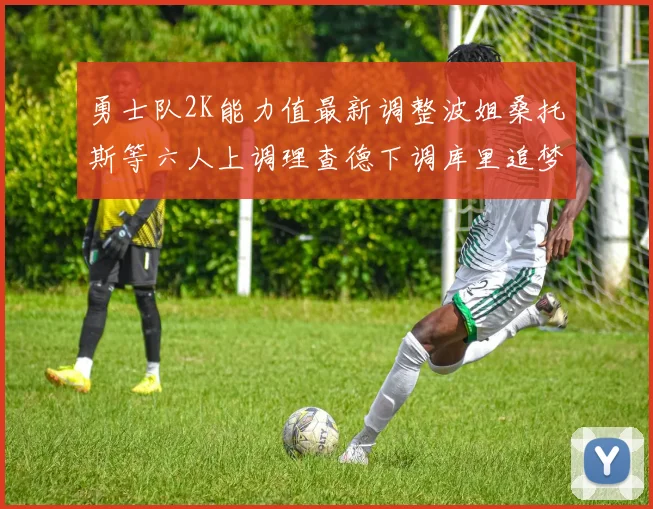 勇士队2K能力值最新调整波姐桑托斯等六人上调理查德下调库里追梦维持不变