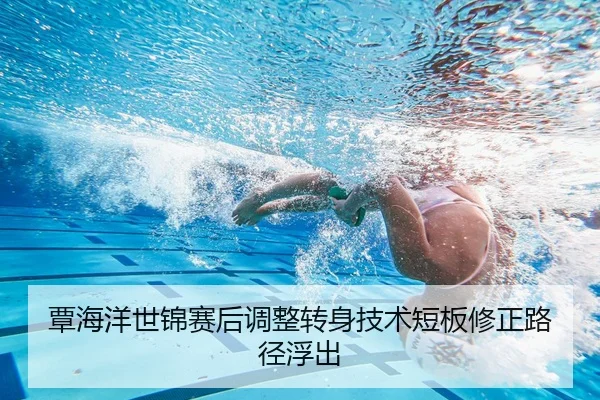 覃海洋世锦赛后调整转身技术短板修正路径浮出